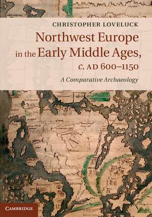 Northwest Europe in the Early Middle Ages, c.AD 600–1150: A Comparative Archaeology de Christopher Loveluck