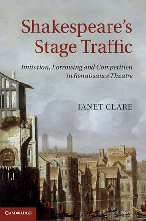 Shakespeare's Stage Traffic: Imitation, Borrowing and Competition in Renaissance Theatre de Janet Clare