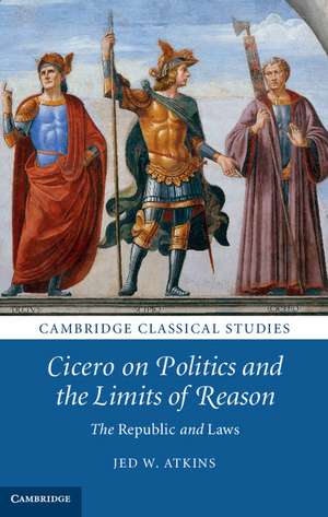 Cicero on Politics and the Limits of Reason: The Republic and Laws de Jed W. Atkins