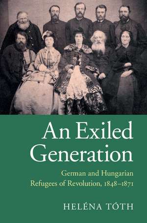 An Exiled Generation: German and Hungarian Refugees of Revolution, 1848–1871 de Heléna Tóth