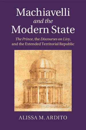 Machiavelli and the Modern State: The Prince, the Discourses on Livy, and the Extended Territorial Republic de Alissa M. Ardito