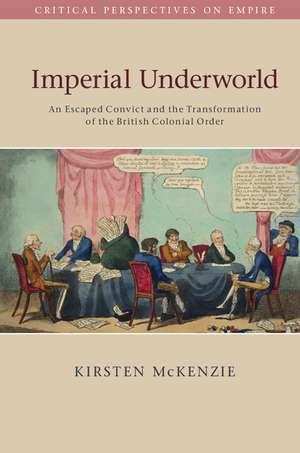 Imperial Underworld: An Escaped Convict and the Transformation of the British Colonial Order de Kirsten McKenzie