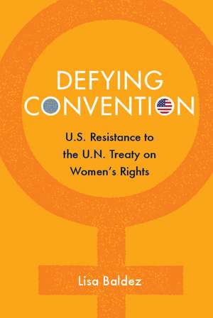 Defying Convention: US Resistance to the UN Treaty on Women's Rights de Lisa Baldez