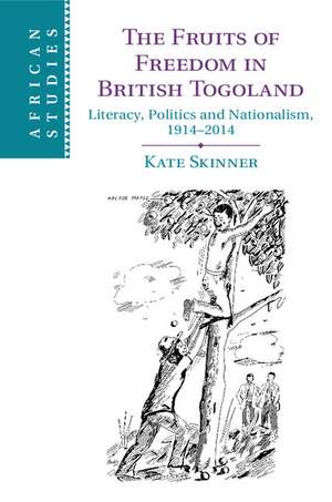 The Fruits of Freedom in British Togoland: Literacy, Politics and Nationalism, 1914–2014 de Kate Skinner