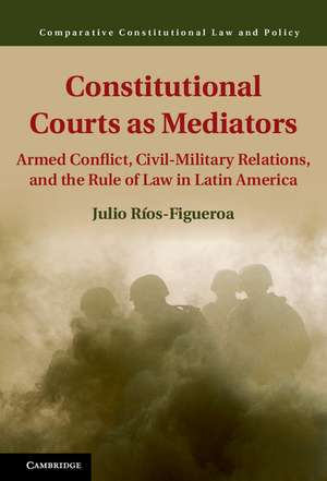 Constitutional Courts as Mediators: Armed Conflict, Civil-Military Relations, and the Rule of Law in Latin America de Julio Ríos-Figueroa