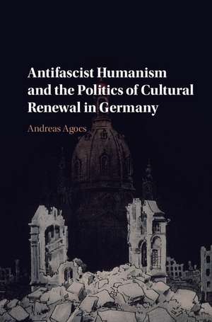 Antifascist Humanism and the Politics of Cultural Renewal in Germany de Andreas Agocs