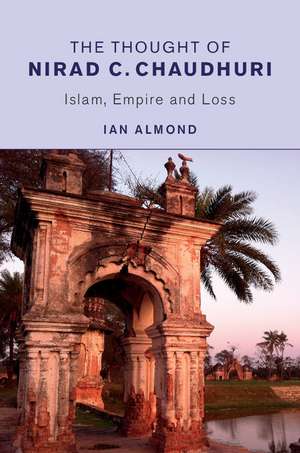 The Thought of Nirad C. Chaudhuri: Islam, Empire and Loss de Ian Almond