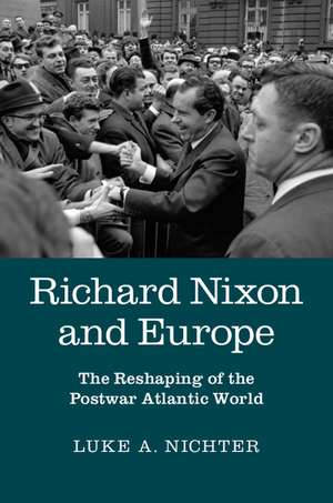 Richard Nixon and Europe: The Reshaping of the Postwar Atlantic World de Luke A. Nichter