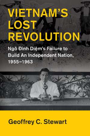 Vietnam's Lost Revolution: Ngô Đình Diệm's Failure to Build an Independent Nation, 1955–1963 de Geoffrey C. Stewart