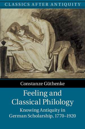 Feeling and Classical Philology: Knowing Antiquity in German Scholarship, 1770–1920 de Constanze Güthenke