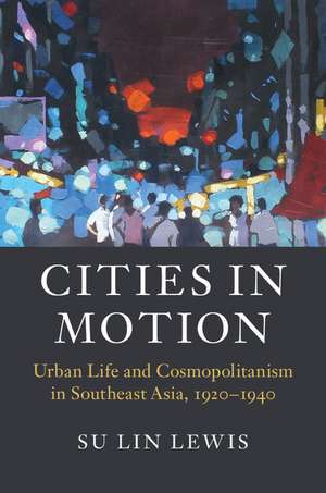 Cities in Motion: Urban Life and Cosmopolitanism in Southeast Asia, 1920–1940 de Su Lin Lewis