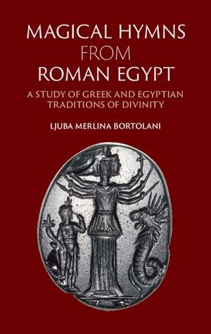 Magical Hymns from Roman Egypt: A Study of Greek and Egyptian Traditions of Divinity de Ljuba Merlina Bortolani