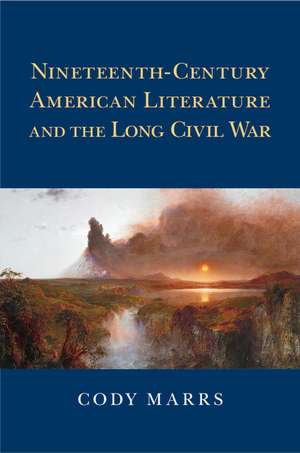 Nineteenth-Century American Literature and the Long Civil War de Cody Marrs