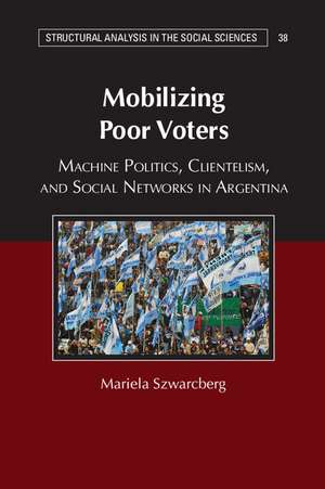 Mobilizing Poor Voters: Machine Politics, Clientelism, and Social Networks in Argentina de Mariela Szwarcberg