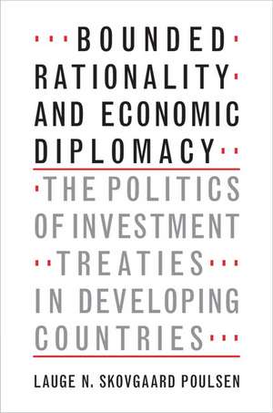 Bounded Rationality and Economic Diplomacy: The Politics of Investment Treaties in Developing Countries de Lauge N. Skovgaard Poulsen