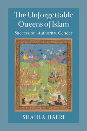 The Unforgettable Queens of Islam: Succession, Authority, Gender de Shahla Haeri