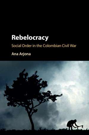 Rebelocracy: Social Order in the Colombian Civil War de Ana Arjona