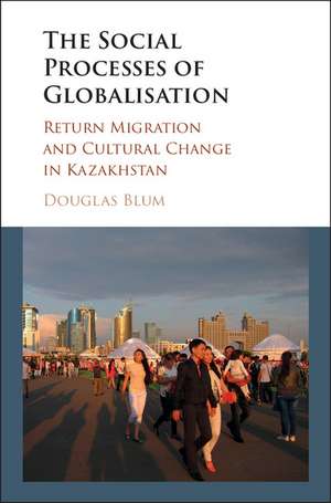 The Social Process of Globalization: Return Migration and Cultural Change in Kazakhstan de Douglas W. Blum