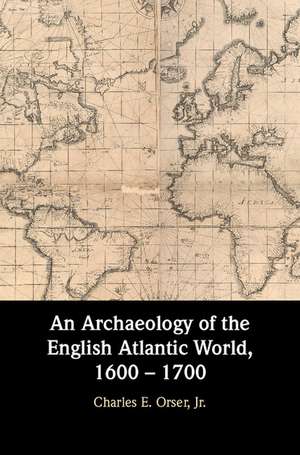 An Archaeology of the English Atlantic World, 1600 – 1700 de Charles E. Orser, Jr.