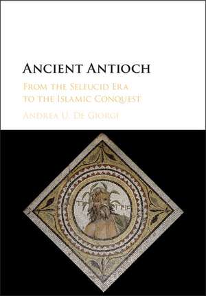 Ancient Antioch: From the Seleucid Era to the Islamic Conquest de Andrea U. De Giorgi