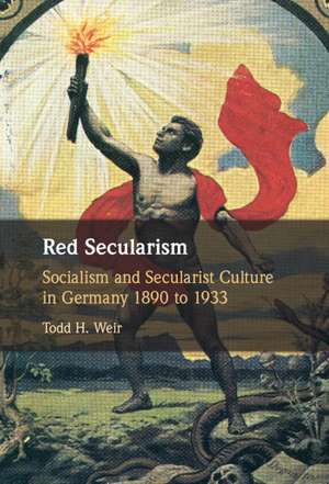 Red Secularism: Socialism and Secularist Culture in Germany 1890 to 1933 de Todd H. Weir