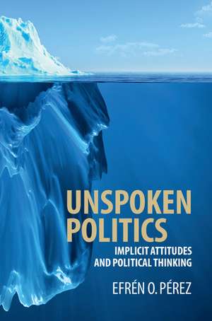 Unspoken Politics: Implicit Attitudes and Political Thinking de Efrén O. Pérez