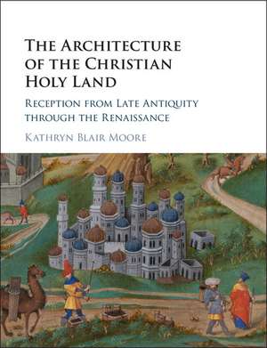 The Architecture of the Christian Holy Land: Reception from Late Antiquity through the Renaissance de Kathryn Blair Moore