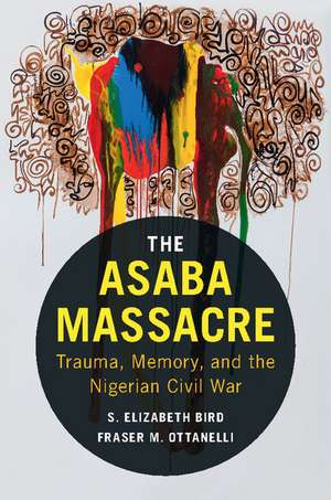 The Asaba Massacre: Trauma, Memory, and the Nigerian Civil War de S. Elizabeth Bird