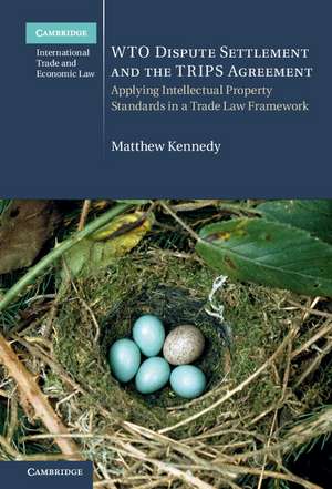 WTO Dispute Settlement and the TRIPS Agreement: Applying Intellectual Property Standards in a Trade Law Framework de Matthew Kennedy