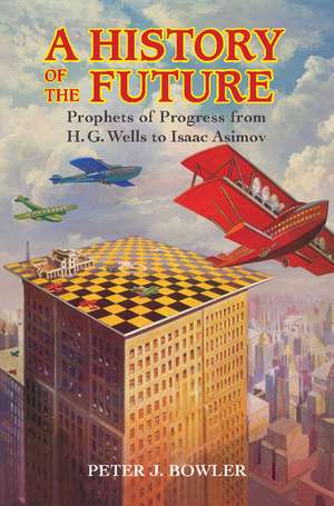 A History of the Future: Prophets of Progress from H. G. Wells to Isaac Asimov de Peter J. Bowler