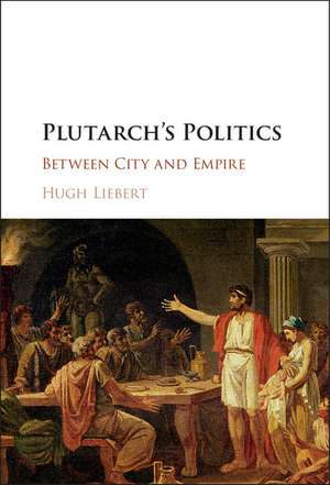 Plutarch's Politics: Between City and Empire de Hugh Liebert