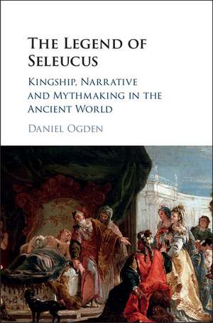 The Legend of Seleucus: Kingship, Narrative and Mythmaking in the Ancient World de Daniel Ogden