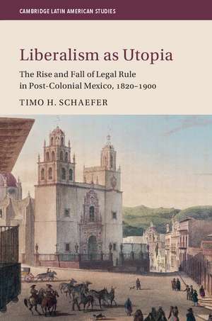 Liberalism as Utopia: The Rise and Fall of Legal Rule in Post-Colonial Mexico, 1820–1900 de Timo H. Schaefer