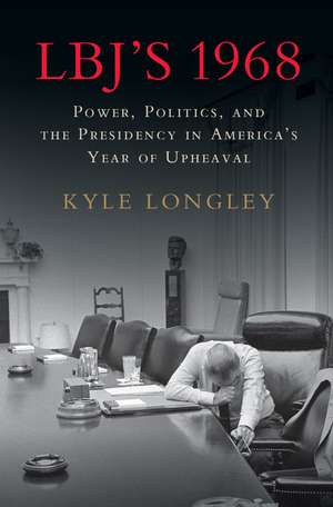 LBJ's 1968: Power, Politics, and the Presidency in America's Year of Upheaval de Kyle Longley