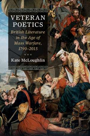 Veteran Poetics: British Literature in the Age of Mass Warfare, 1790–2015 de Kate McLoughlin