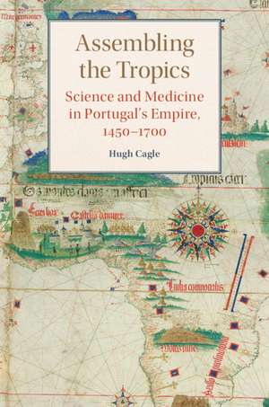 Assembling the Tropics: Science and Medicine in Portugal's Empire, 1450–1700 de Hugh Cagle