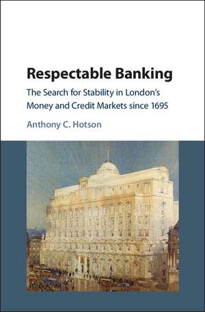 Respectable Banking: The Search for Stability in London's Money and Credit Markets since 1695 de Anthony C. Hotson