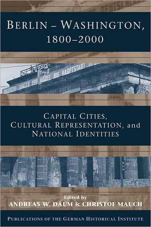 Berlin - Washington, 1800–2000: Capital Cities, Cultural Representation, and National Identities de Andreas Daum