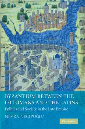 Byzantium between the Ottomans and the Latins: Politics and Society in the Late Empire de Nevra Necipoğlu