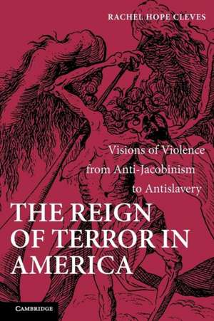 The Reign of Terror in America: Visions of Violence from Anti-Jacobinism to Antislavery de Rachel Hope Cleves