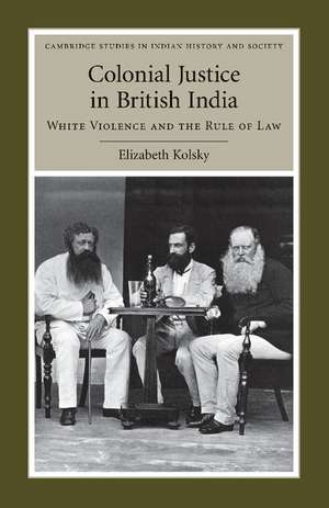 Colonial Justice in British India: White Violence and the Rule of Law de Elizabeth Kolsky