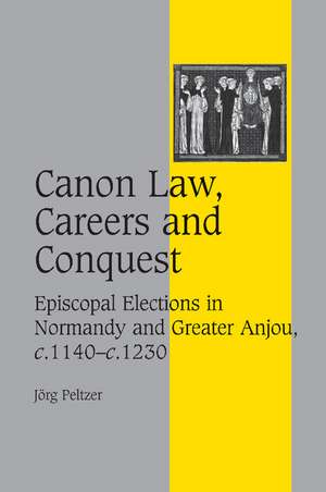 Canon Law, Careers and Conquest: Episcopal Elections in Normandy and Greater Anjou, c.1140–c.1230 de Jörg Peltzer