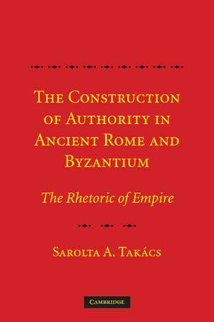 The Construction of Authority in Ancient Rome and Byzantium: The Rhetoric of Empire de Sarolta A. Takács