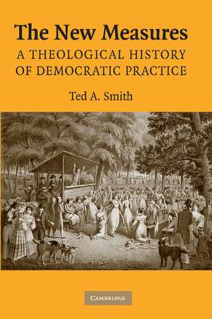 The New Measures: A Theological History of Democratic Practice de Ted A. Smith