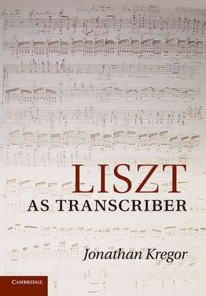 Liszt as Transcriber de Jonathan Kregor