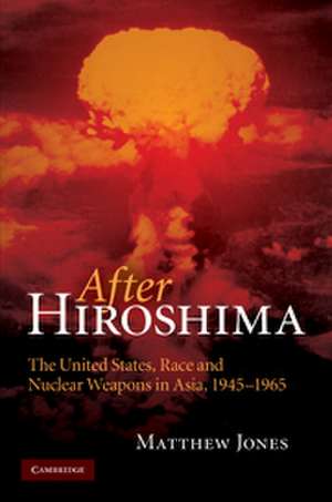 After Hiroshima: The United States, Race and Nuclear Weapons in Asia, 1945–1965 de Matthew Jones