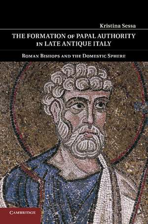 The Formation of Papal Authority in Late Antique Italy: Roman Bishops and the Domestic Sphere de Kristina Sessa