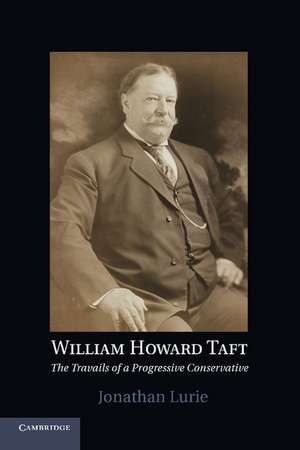 William Howard Taft: The Travails of a Progressive Conservative de Jonathan Lurie