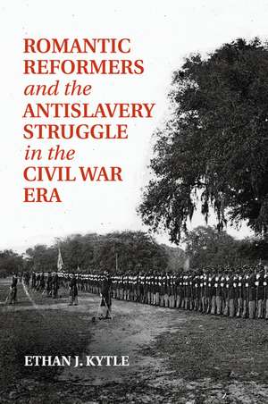 Romantic Reformers and the Antislavery Struggle in the Civil War Era de Ethan J. Kytle