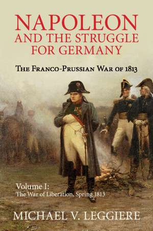 Napoleon and the Struggle for Germany: The Franco-Prussian War of 1813 de Michael V. Leggiere